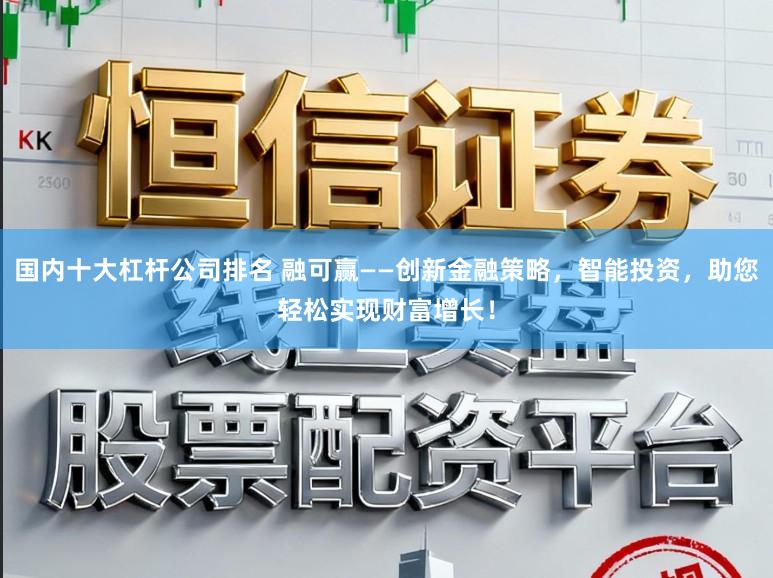 国内十大杠杆公司排名 融可赢——创新金融策略，智能投资，助您轻松实现财富增长！