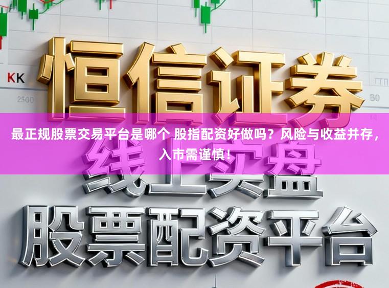 最正规股票交易平台是哪个 股指配资好做吗？风险与收益并存，入市需谨慎！