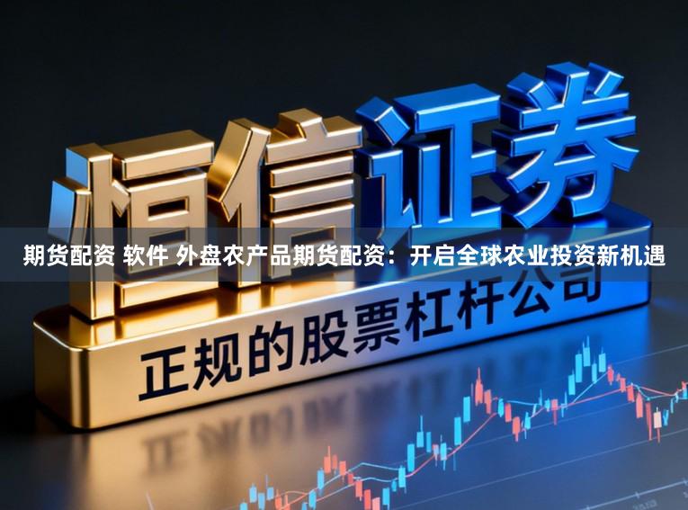 期货配资 软件 外盘农产品期货配资：开启全球农业投资新机遇