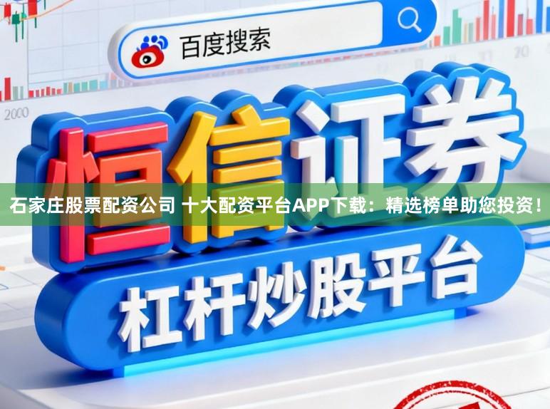 石家庄股票配资公司 十大配资平台APP下载：精选榜单助您投资！