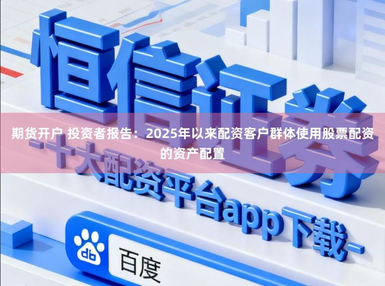 期货开户 投资者报告：2025年以来配资客户群体使用股票配资的资产配置