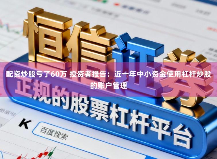 配资炒股亏了60万 投资者报告：近一年中小资金使用杠杆炒股的账户管理