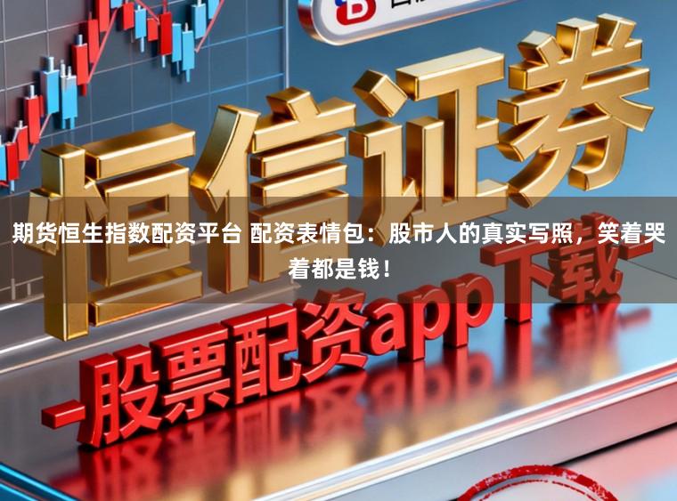 期货恒生指数配资平台 配资表情包：股市人的真实写照，笑着哭着都是钱！