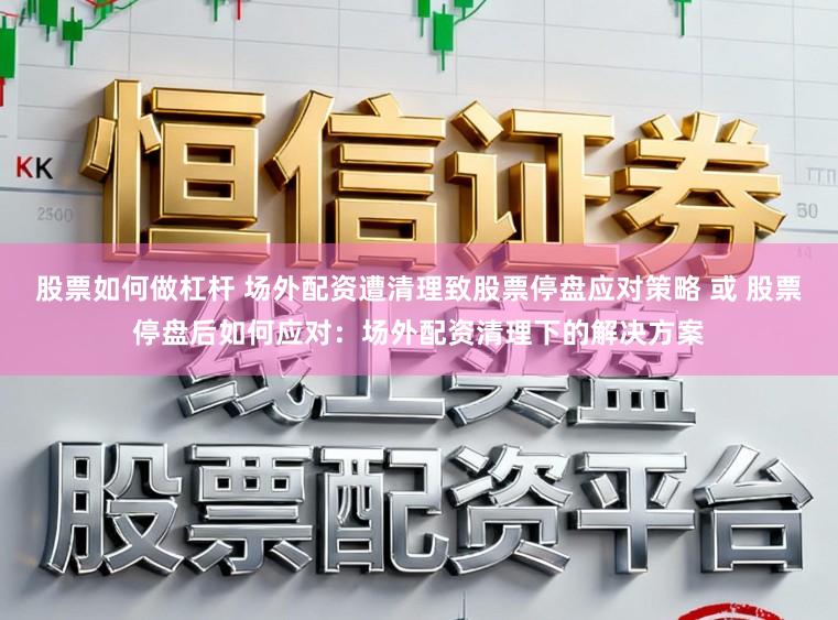 股票如何做杠杆 场外配资遭清理致股票停盘应对策略 或 股票停盘后如何应对：场外配资清理下的解决方案