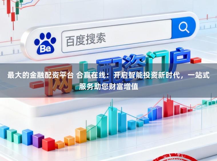 最大的金融配资平台 合赢在线：开启智能投资新时代，一站式服务助您财富增值