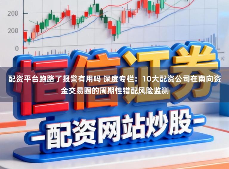 配资平台跑路了报警有用吗 深度专栏：10大配资公司在南向资金交易圈的周期性错配风险监测