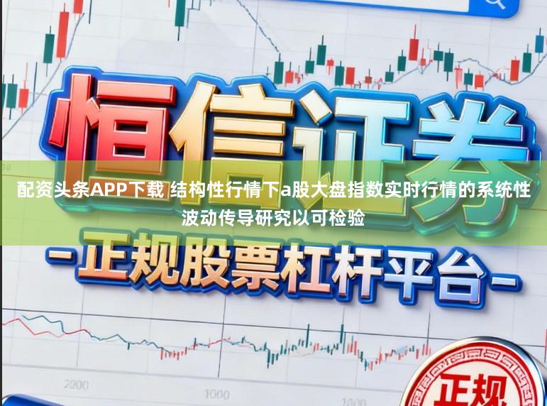 配资头条APP下载 结构性行情下a股大盘指数实时行情的系统性波动传导研究以可检验