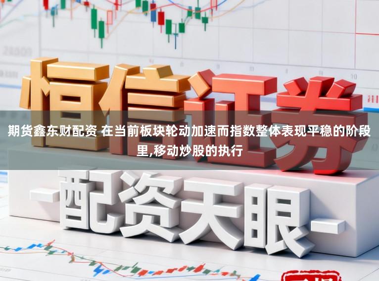 期货鑫东财配资 在当前板块轮动加速而指数整体表现平稳的阶段里,移动炒股的执行