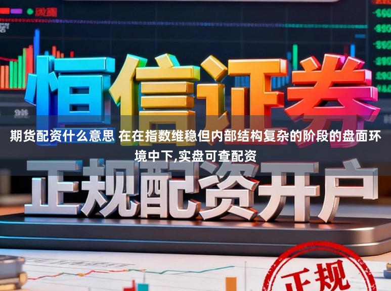 期货配资什么意思 在在指数维稳但内部结构复杂的阶段的盘面环境中下,实盘可查配资