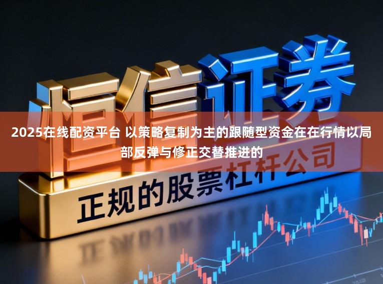 2025在线配资平台 以策略复制为主的跟随型资金在在行情以局部反弹与修正交替推进的