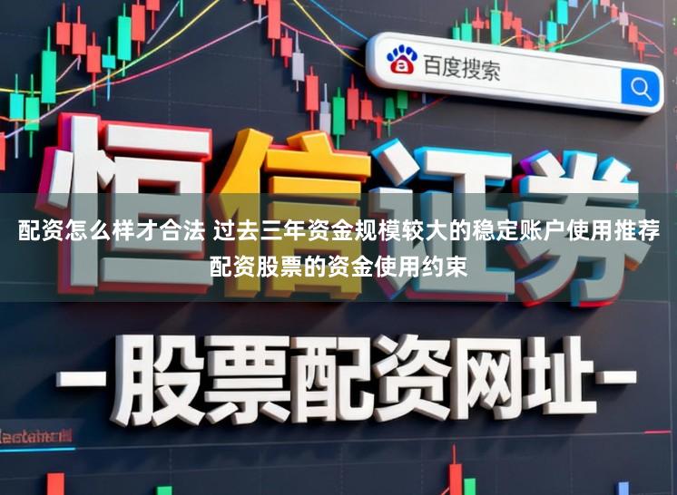 配资怎么样才合法 过去三年资金规模较大的稳定账户使用推荐配资股票的资金使用约束