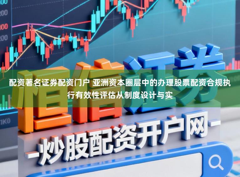 配资著名证券配资门户 亚洲资本圈层中的办理股票配资合规执行有效性评估从制度设计与实