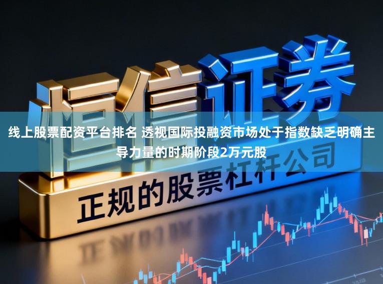 线上股票配资平台排名 透视国际投融资市场处于指数缺乏明确主导力量的时期阶段2万元股