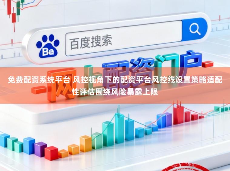 免费配资系统平台 风控视角下的配资平台风控线设置策略适配性评估围绕风险暴露上限