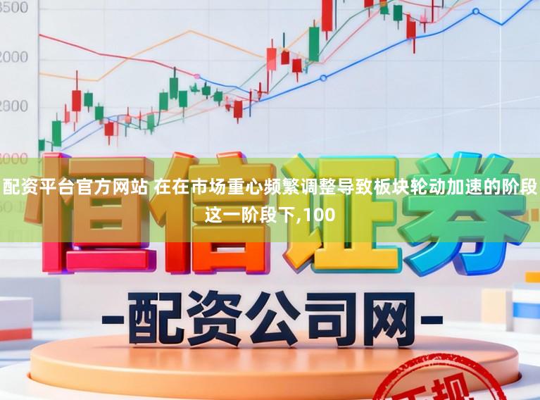配资平台官方网站 在在市场重心频繁调整导致板块轮动加速的阶段这一阶段下,100
