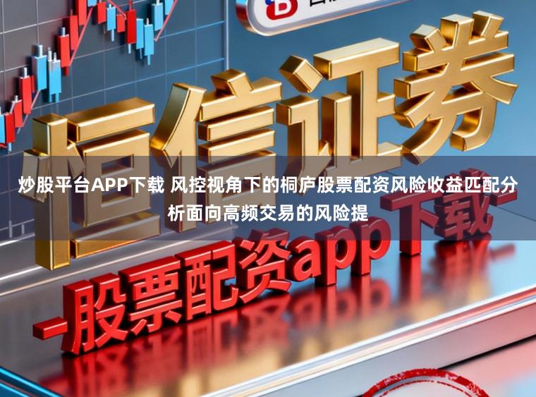 炒股平台APP下载 风控视角下的桐庐股票配资风险收益匹配分析面向高频交易的风险提
