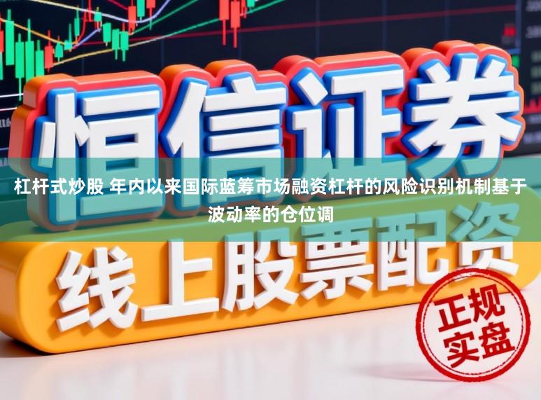 杠杆式炒股 年内以来国际蓝筹市场融资杠杆的风险识别机制基于波动率的仓位调