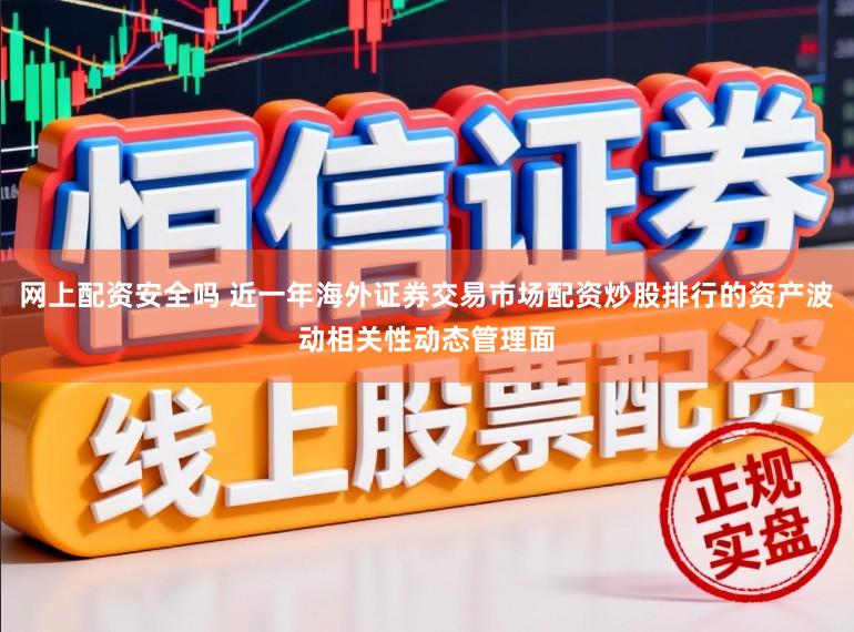 网上配资安全吗 近一年海外证券交易市场配资炒股排行的资产波动相关性动态管理面