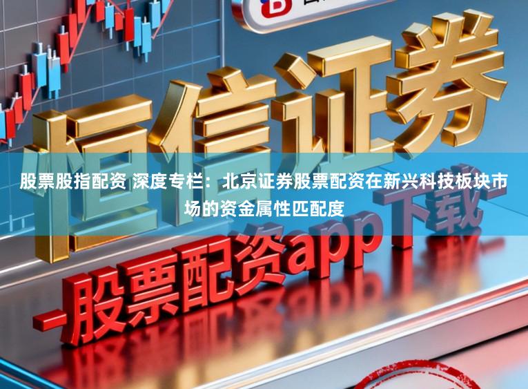 股票股指配资 深度专栏：北京证券股票配资在新兴科技板块市场的资金属性匹配度