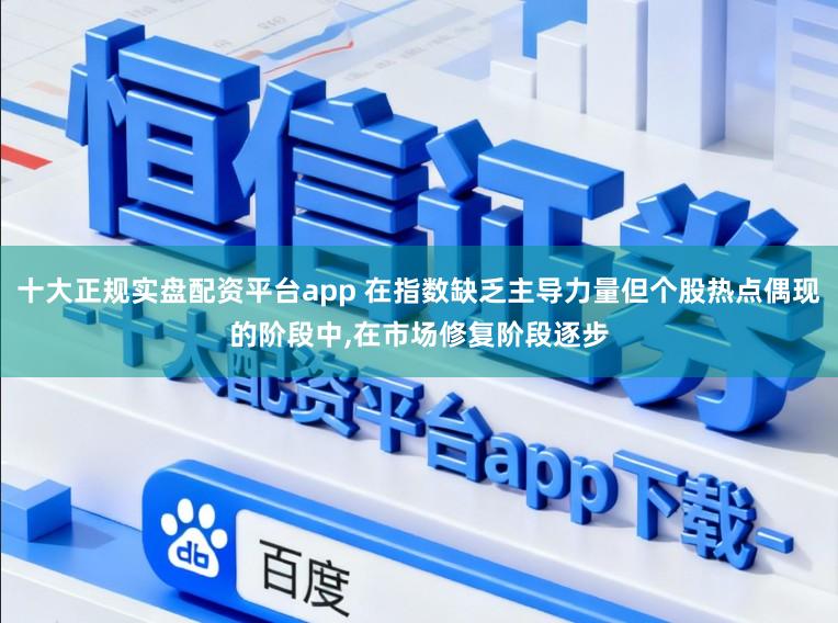 十大正规实盘配资平台app 在指数缺乏主导力量但个股热点偶现的阶段中,在市场修复阶段逐步