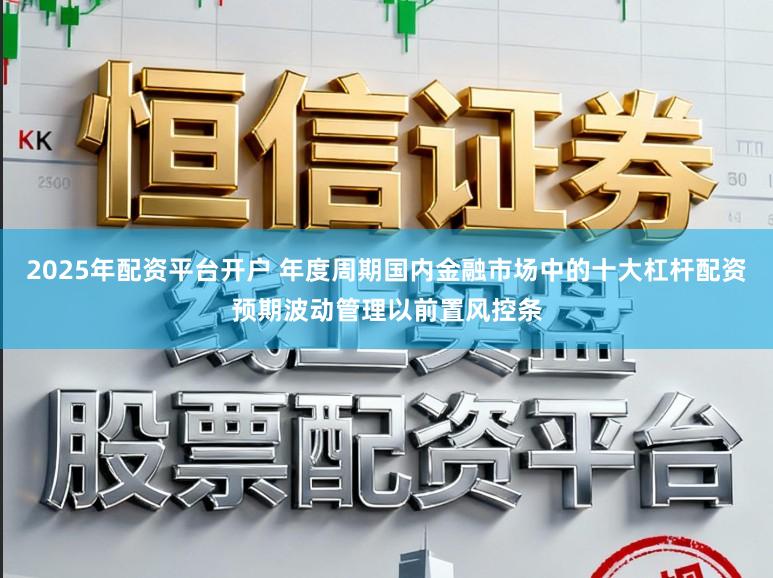 2025年配资平台开户 年度周期国内金融市场中的十大杠杆配资预期波动管理以前置风控条