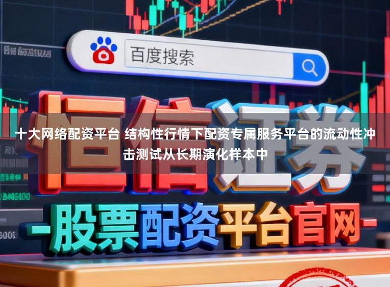 十大网络配资平台 结构性行情下配资专属服务平台的流动性冲击测试从长期演化样本中