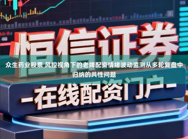 众生药业股票 风控视角下的老牌配资情绪波动监测从多轮复盘中归纳的共性问题