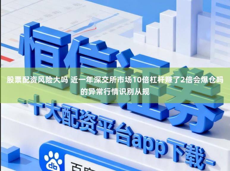 股票配资风险大吗 近一年深交所市场10倍杠杆赚了2倍会爆仓吗的异常行情识别从规
