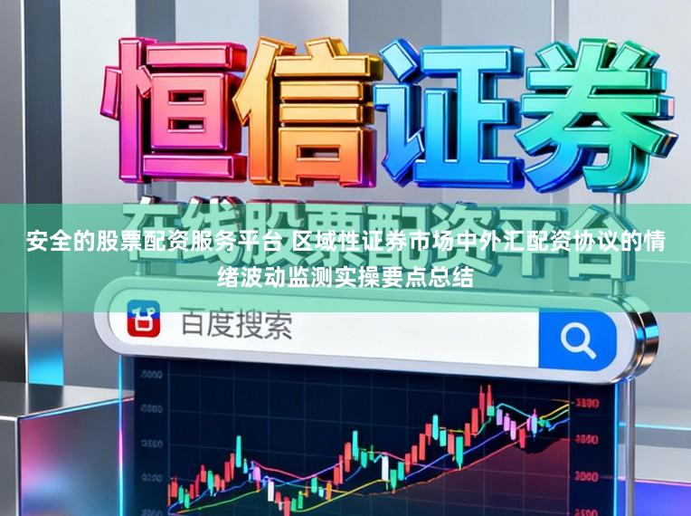 安全的股票配资服务平台 区域性证券市场中外汇配资协议的情绪波动监测实操要点总结