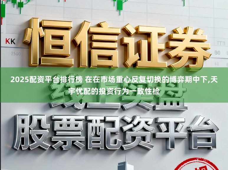 2025配资平台排行榜 在在市场重心反复切换的博弈期中下,天宇优配的投资行为一致性检