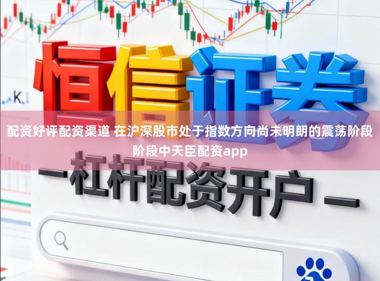配资好评配资渠道 在沪深股市处于指数方向尚未明朗的震荡阶段阶段中天臣配资app