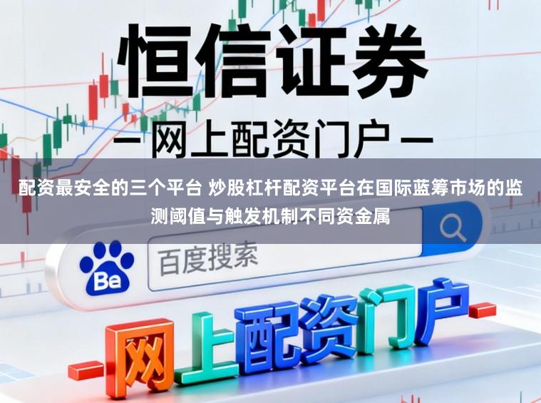配资最安全的三个平台 炒股杠杆配资平台在国际蓝筹市场的监测阈值与触发机制不同资金属