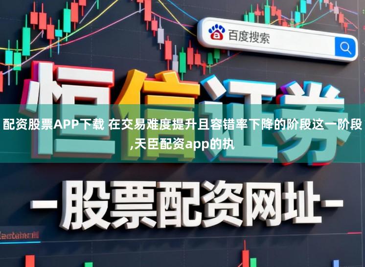 配资股票APP下载 在交易难度提升且容错率下降的阶段这一阶段,天臣配资app的执