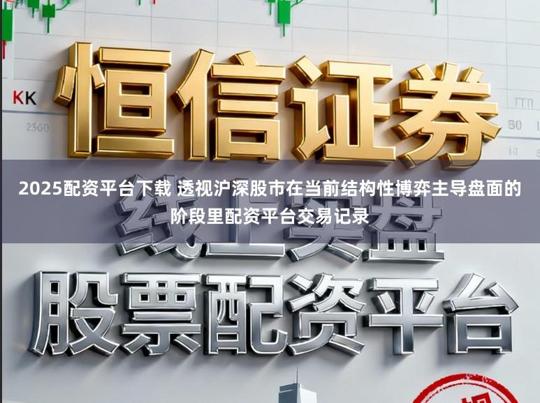 2025配资平台下载 透视沪深股市在当前结构性博弈主导盘面的阶段里配资平台交易记录