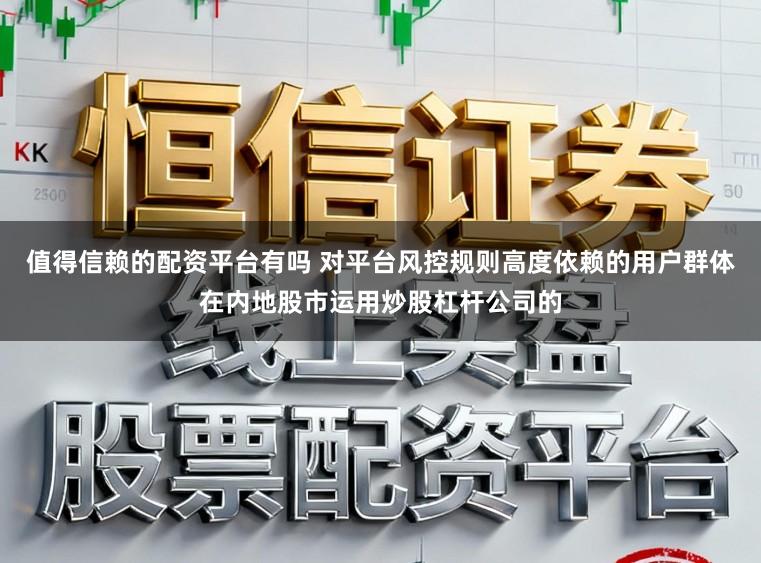 值得信赖的配资平台有吗 对平台风控规则高度依赖的用户群体在内地股市运用炒股杠杆公司的