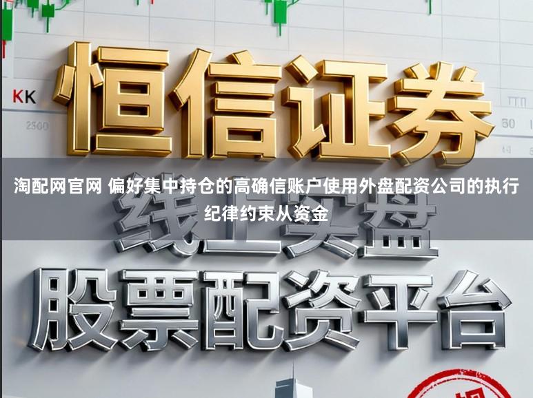淘配网官网 偏好集中持仓的高确信账户使用外盘配资公司的执行纪律约束从资金