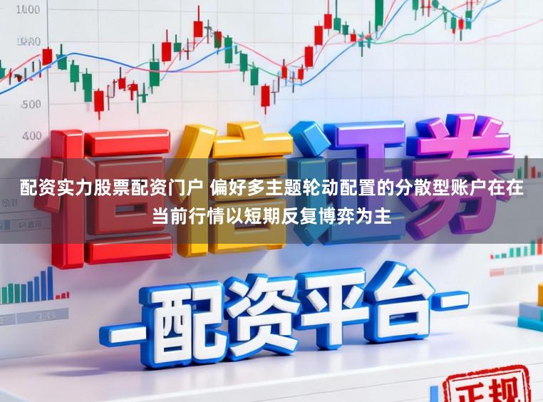 配资实力股票配资门户 偏好多主题轮动配置的分散型账户在在当前行情以短期反复博弈为主