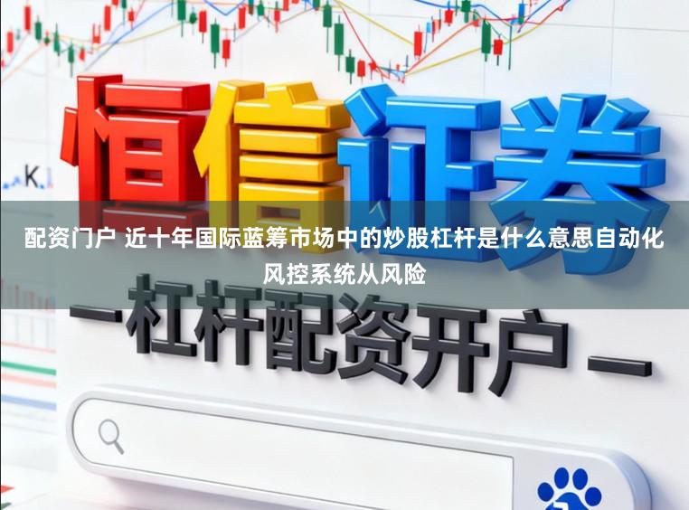 配资门户 近十年国际蓝筹市场中的炒股杠杆是什么意思自动化风控系统从风险