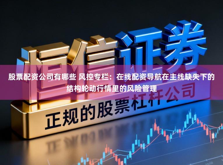股票配资公司有哪些 风控专栏：在线配资导航在主线缺失下的结构轮动行情里的风险管理