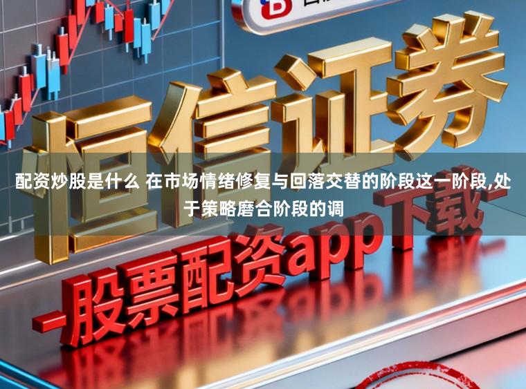配资炒股是什么 在市场情绪修复与回落交替的阶段这一阶段,处于策略磨合阶段的调