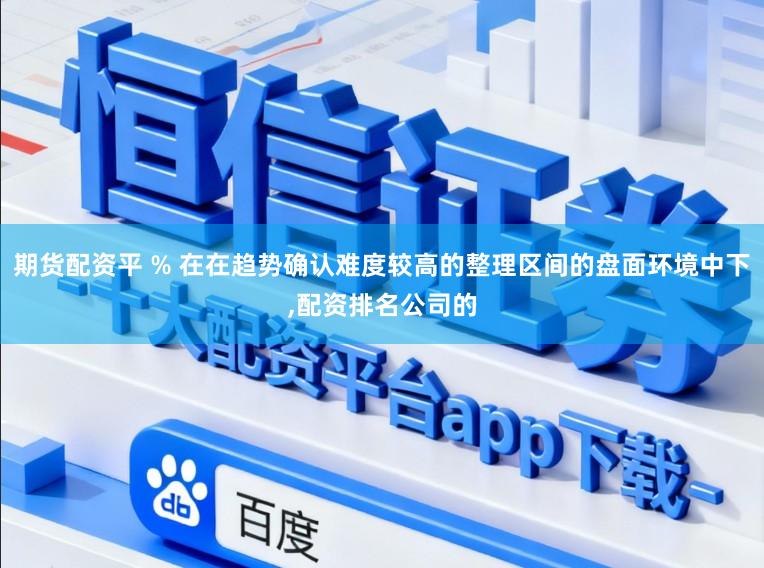 期货配资平 % 在在趋势确认难度较高的整理区间的盘面环境中下,配资排名公司的