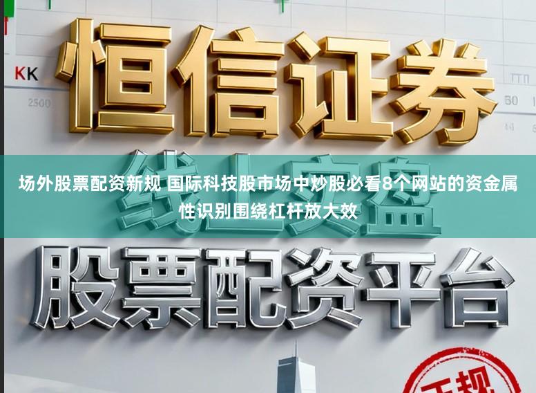 场外股票配资新规 国际科技股市场中炒股必看8个网站的资金属性识别围绕杠杆放大效