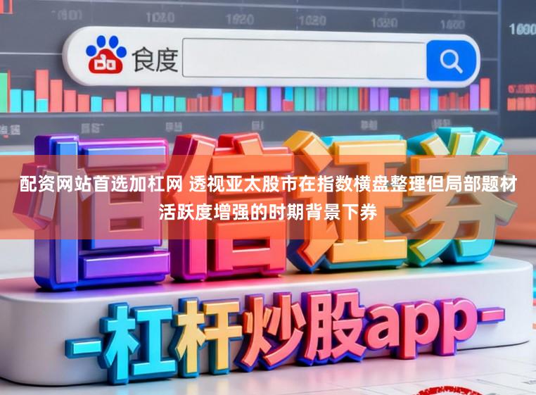 配资网站首选加杠网 透视亚太股市在指数横盘整理但局部题材活跃度增强的时期背景下券