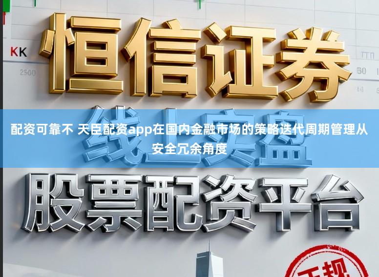 配资可靠不 天臣配资app在国内金融市场的策略迭代周期管理从安全冗余角度