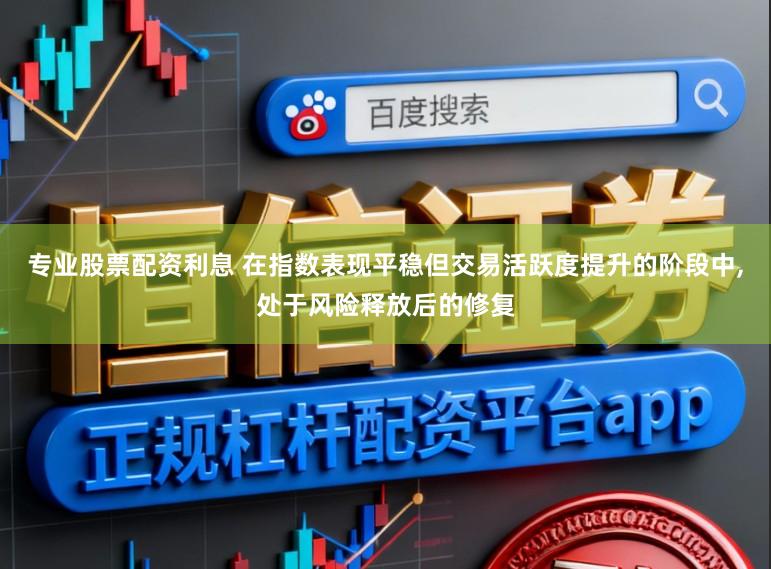 专业股票配资利息 在指数表现平稳但交易活跃度提升的阶段中,处于风险释放后的修复