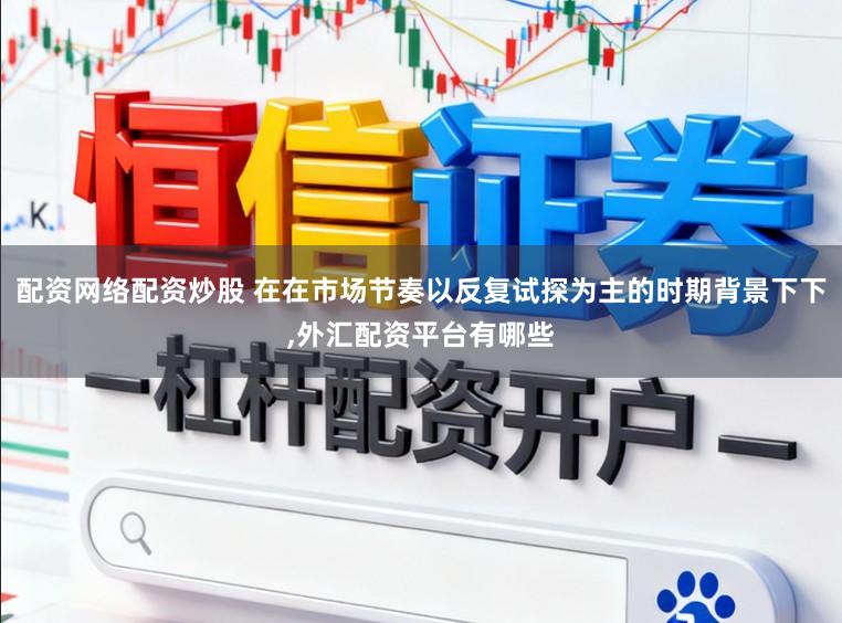 配资网络配资炒股 在在市场节奏以反复试探为主的时期背景下下,外汇配资平台有哪些