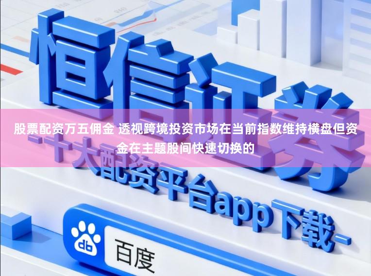 股票配资万五佣金 透视跨境投资市场在当前指数维持横盘但资金在主题股间快速切换的