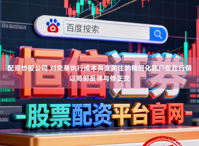 配资炒股公司 对交易执行成本高度关注的精细化账户在在行情以局部反弹与修正交