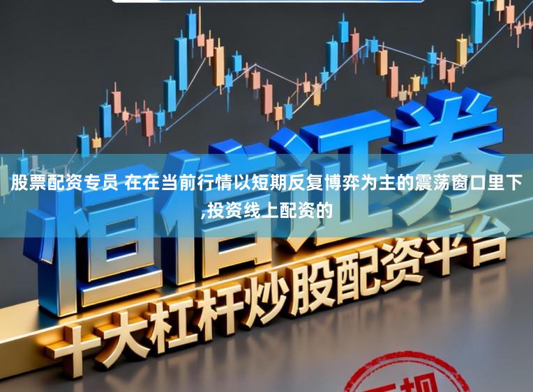 股票配资专员 在在当前行情以短期反复博弈为主的震荡窗口里下,投资线上配资的