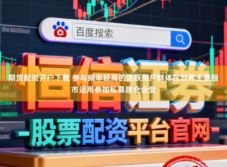 期货配资开户下载 参与频率较高的活跃用户群体在世界主要股市运用参加私募建仓会受